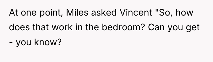 At one point, Miles asked Vincent "So, how does that...