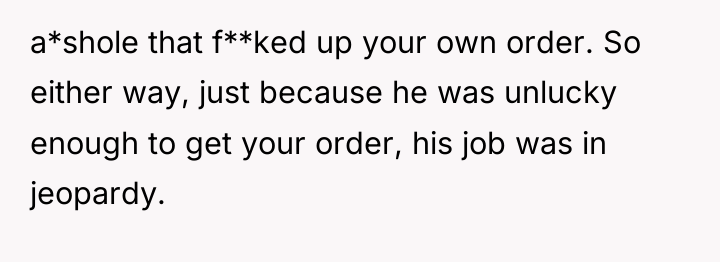 a*shole that f**ked up your own order. So either way,...
