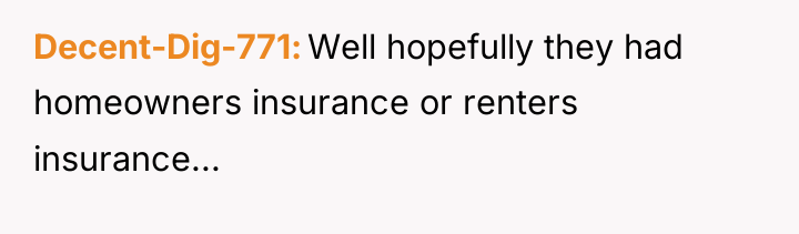 Decent-Dig-771 Well hopefully they had homeowners insurance or renters insurance...