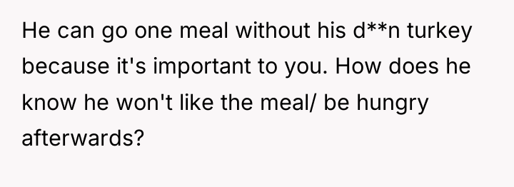 He can go one meal without his d**n turkey because...