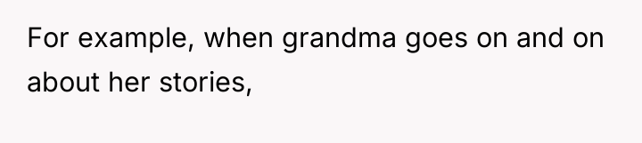 For example, when grandma goes on and on about her...