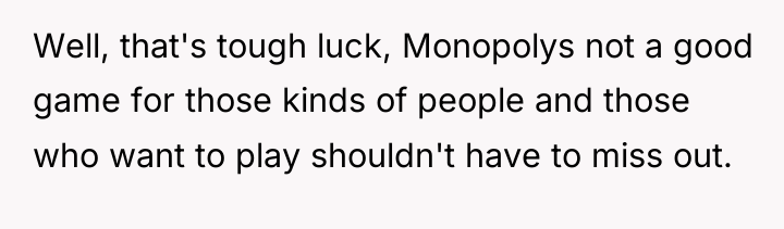 Well, that's tough luck, Monopolys not a good game for...
