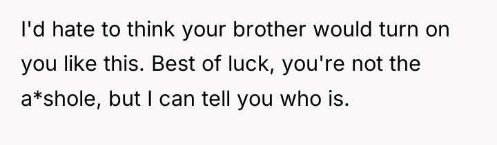I'd hate to think your brother would turn on you...