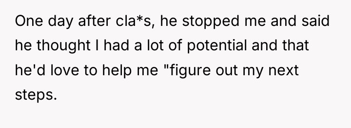 One day after cla*s, he stopped me and said he...