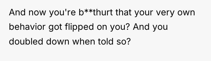 And now you're b**thurt that your very own behavior got...