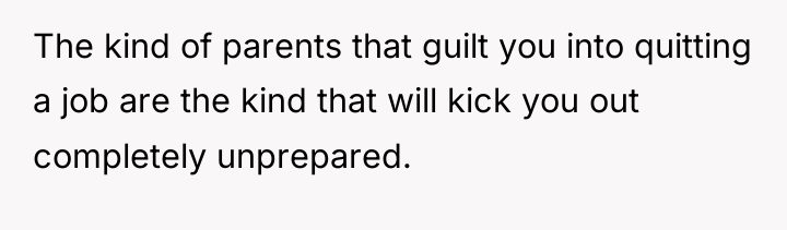 The kind of parents that guilt you into quitting a...
