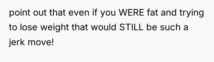 point out that even if you WERE fat and trying...
