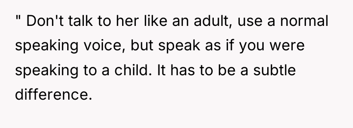 " Don't talk to her like an adult, use a...