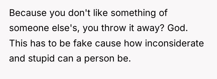 Because you don't like something of someone else's, you throw...