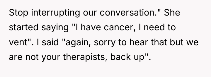 Stop interrupting our conversation." She started saying "I have cancer,...