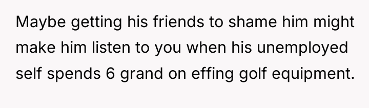 Maybe getting his friends to shame him might make him...
