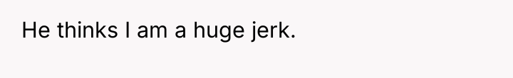 He thinks I am a huge jerk.