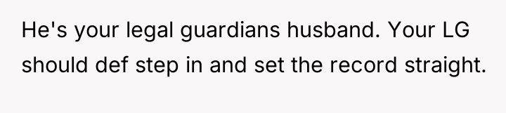 He's your legal guardians husband. Your LG should def step...