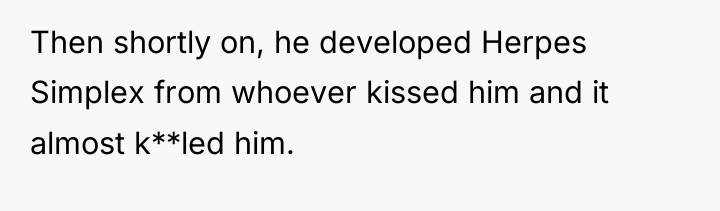 Then shortly on, he developed Herpes Simplex from whoever kissed...