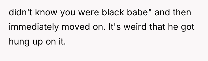 didn't know you were black babe" and then immediately moved...