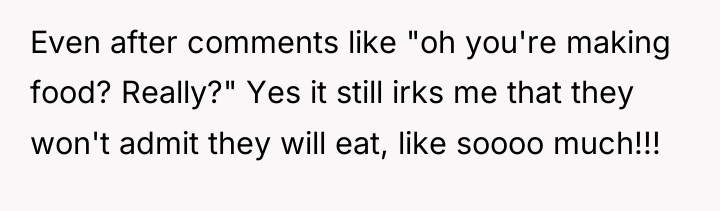 Even after comments like "oh you're making food? Really?" Yes...