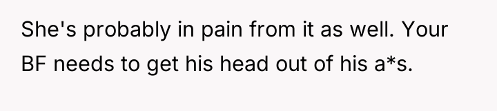 She's probably in pain from it as well. Your BF...