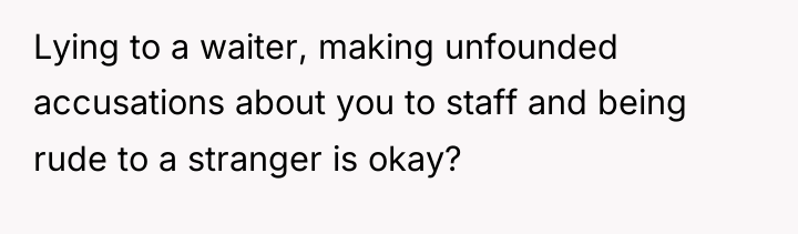 Lying to a waiter, making unfounded accusations about you to...