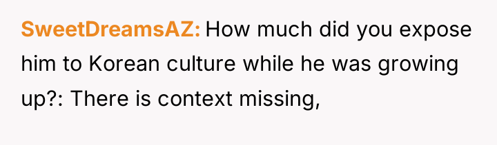 SweetDreamsAZ How much did you expose him to Korean culture...