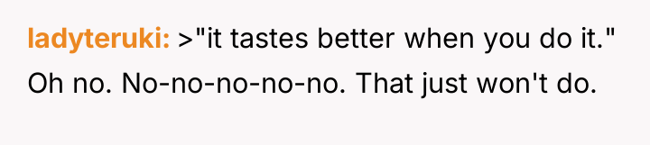 ladyteruki >"it tastes better when you do it." Oh no....