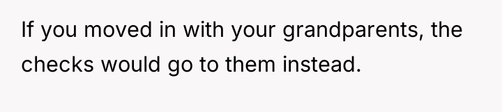 If you moved in with your grandparents, the checks would...