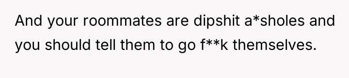 And your roommates are dipshit a*sholes and you should tell...