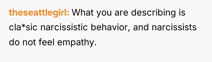 theseattlegirl What you are describing is cla*sic narcissistic behavior, and...