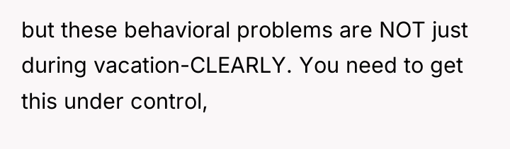 but these behavioral problems are NOT just during vacation-CLEARLY. You...