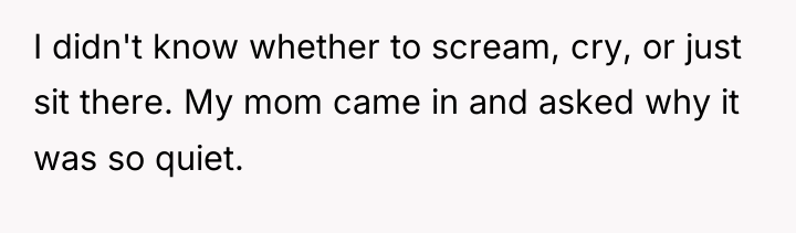 I didn't know whether to scream, cry, or just sit...
