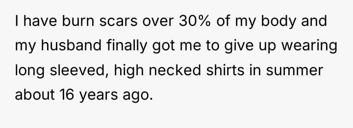 I have burn scars over 30% of my body and...