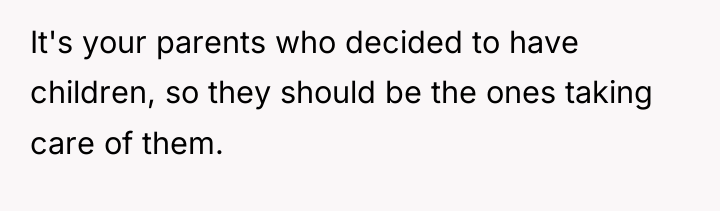 It's your parents who decided to have children, so they...