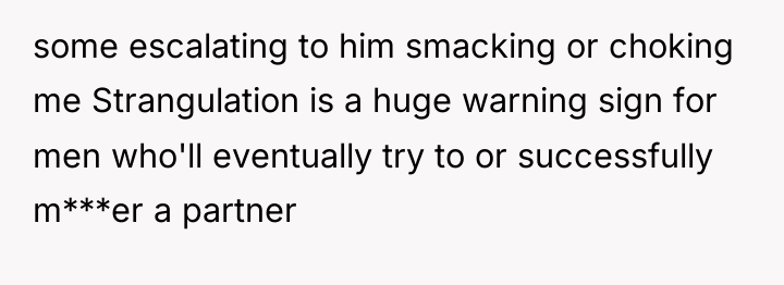 some escalating to him smacking or choking me Strangulation is...