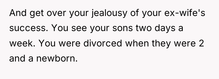 And get over your jealousy of your ex-wife's success. You...