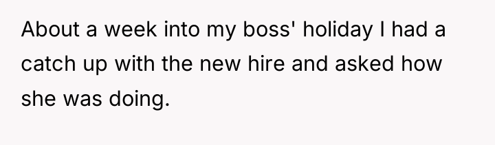 About a week into my boss' holiday I had a...