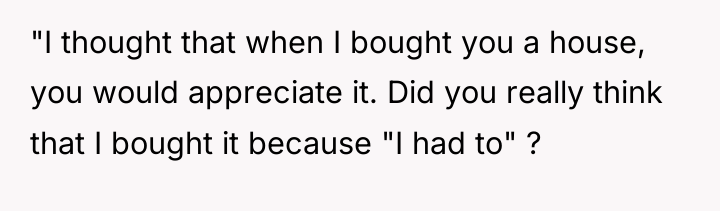 "I thought that when I bought you a house, you...