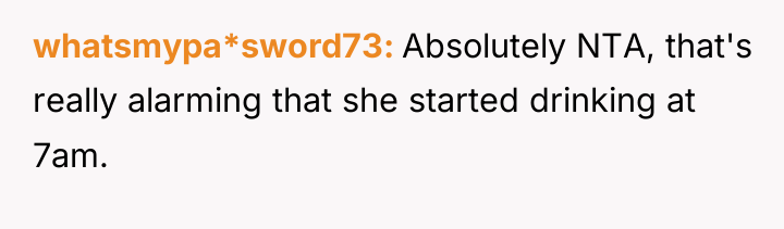 whatsmypa*sword73 Absolutely NTA, that's really alarming that she started drinking...