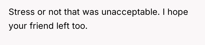 Stress or not that was unacceptable. I hope your friend...