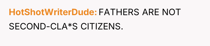 HotShotWriterDude FATHERS ARE NOT SECOND-CLA*S CITIZENS.