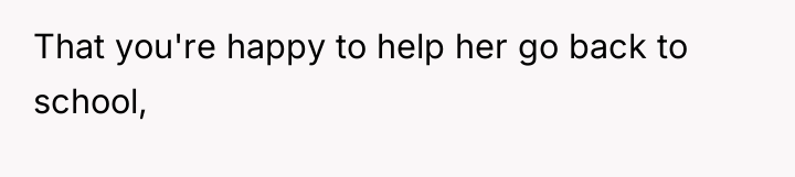 That you're happy to help her go back to school,