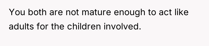 You both are not mature enough to act like adults...