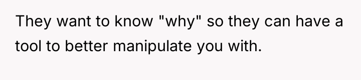 They want to know "why" so they can have a...