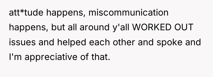 att*tude happens, miscommunication happens, but all around y'all WORKED OUT...