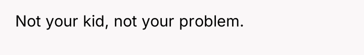 Not your kid, not your problem.