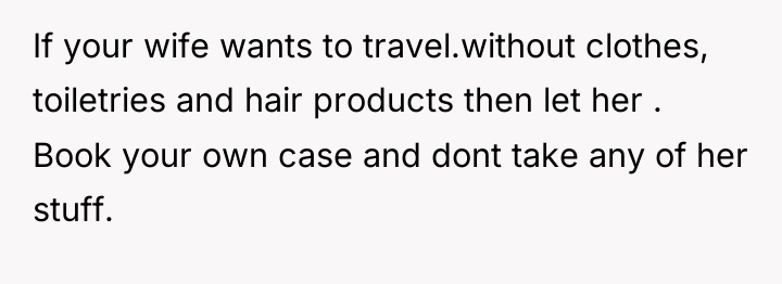 If your wife wants to travel.without clothes, toiletries and hair...
