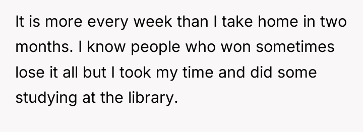 It is more every week than I take home in...