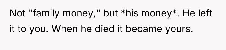 Not "family money," but *his money*. He left it to...