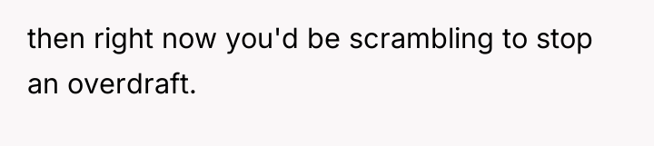 then right now you'd be scrambling to stop an overdraft.
