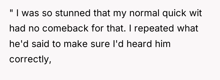 " I was so stunned that my normal quick wit...