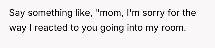 Say something like, "mom, I'm sorry for the way I...