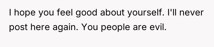 I hope you feel good about yourself. I'll never post...